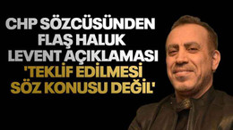 CHP sözcüsünden flaş Haluk Levent açıklaması. 'Teklif edilmesi söz konusu değil'